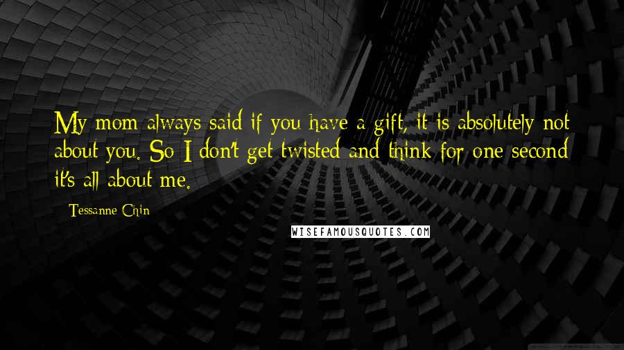 Tessanne Chin Quotes: My mom always said if you have a gift, it is absolutely not about you. So I don't get twisted and think for one second it's all about me.