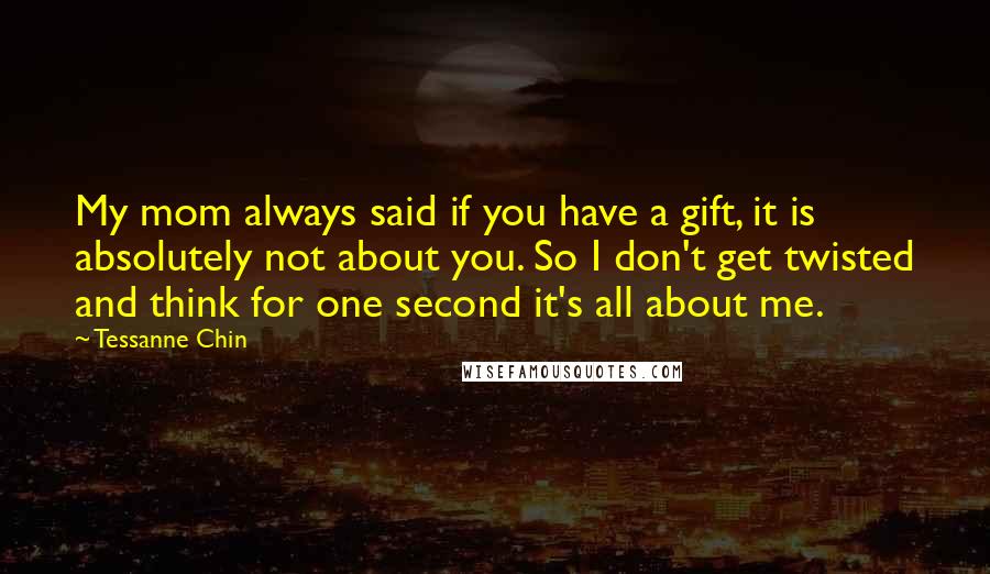 Tessanne Chin Quotes: My mom always said if you have a gift, it is absolutely not about you. So I don't get twisted and think for one second it's all about me.