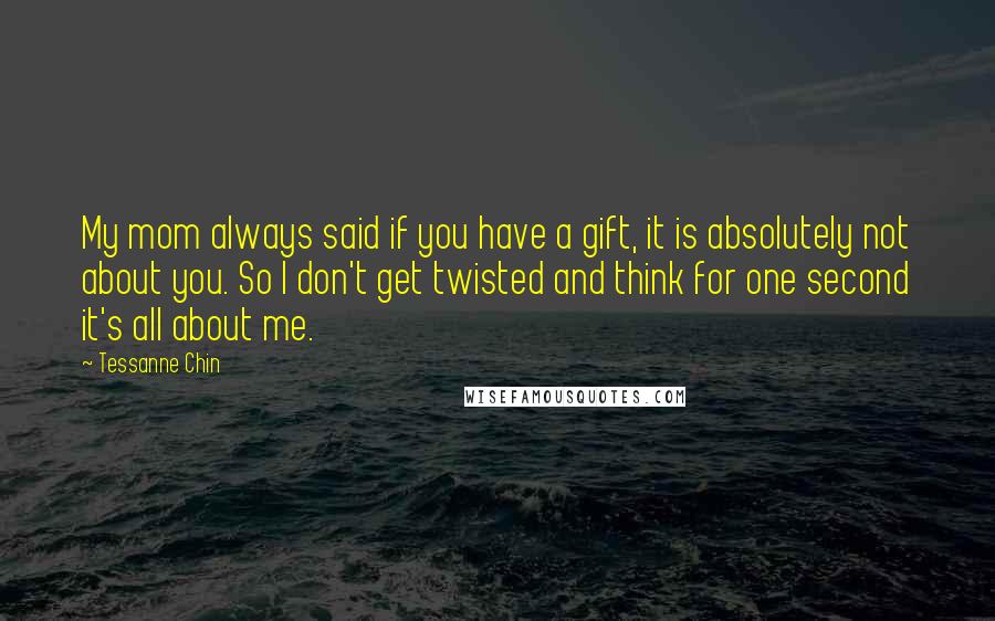 Tessanne Chin Quotes: My mom always said if you have a gift, it is absolutely not about you. So I don't get twisted and think for one second it's all about me.