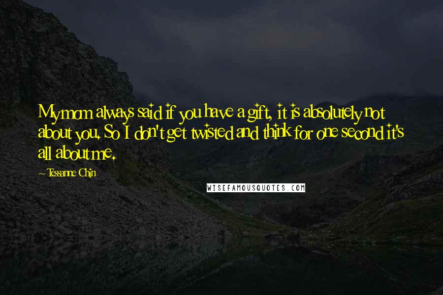 Tessanne Chin Quotes: My mom always said if you have a gift, it is absolutely not about you. So I don't get twisted and think for one second it's all about me.