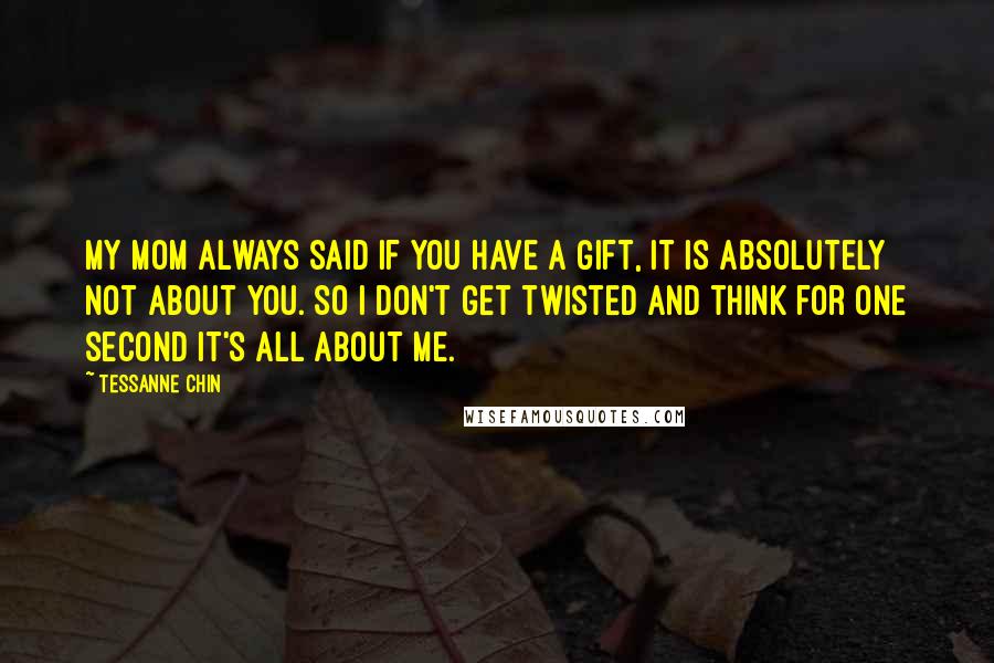 Tessanne Chin Quotes: My mom always said if you have a gift, it is absolutely not about you. So I don't get twisted and think for one second it's all about me.