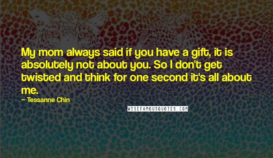Tessanne Chin Quotes: My mom always said if you have a gift, it is absolutely not about you. So I don't get twisted and think for one second it's all about me.