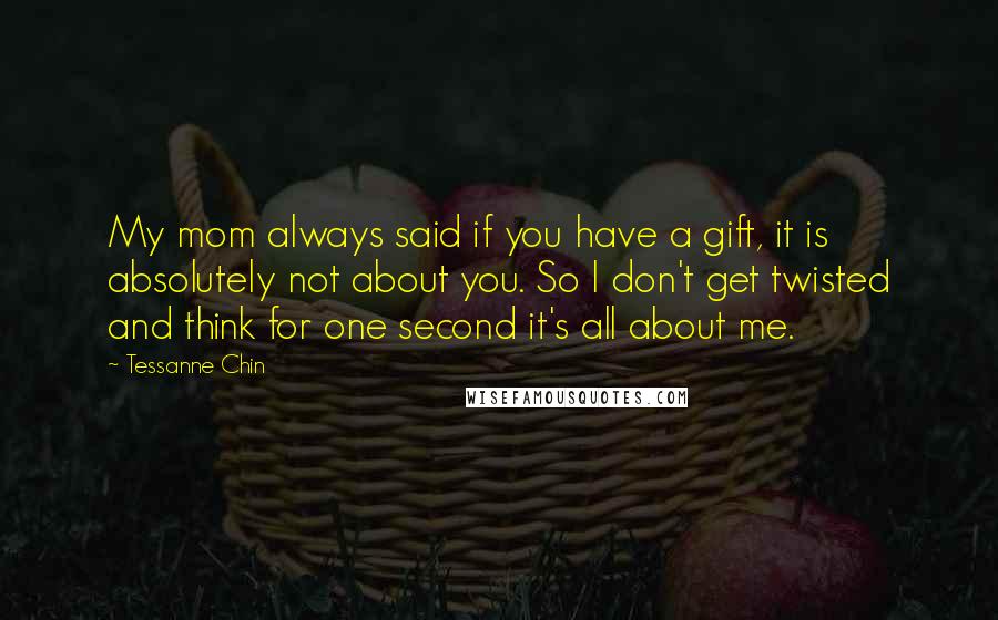 Tessanne Chin Quotes: My mom always said if you have a gift, it is absolutely not about you. So I don't get twisted and think for one second it's all about me.