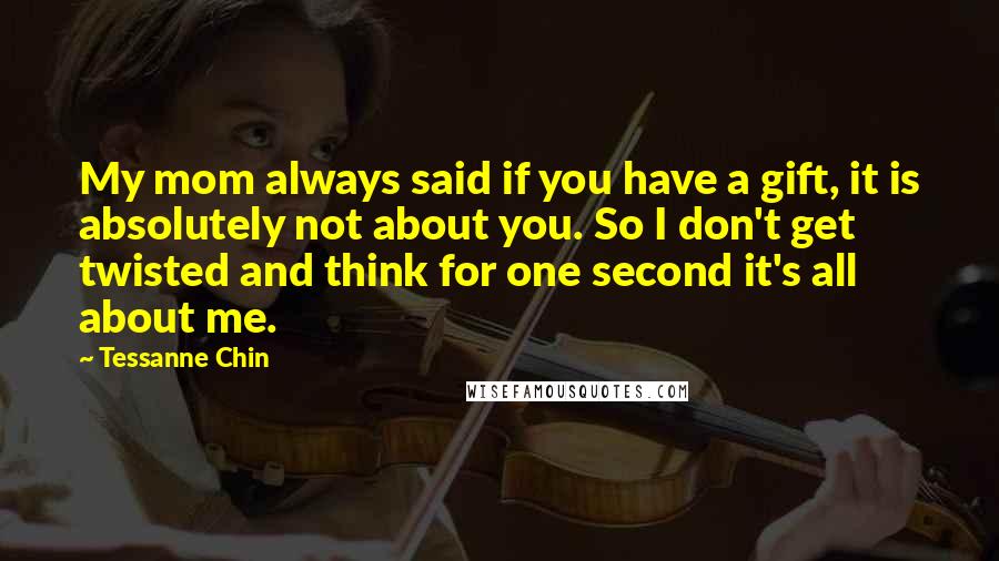 Tessanne Chin Quotes: My mom always said if you have a gift, it is absolutely not about you. So I don't get twisted and think for one second it's all about me.