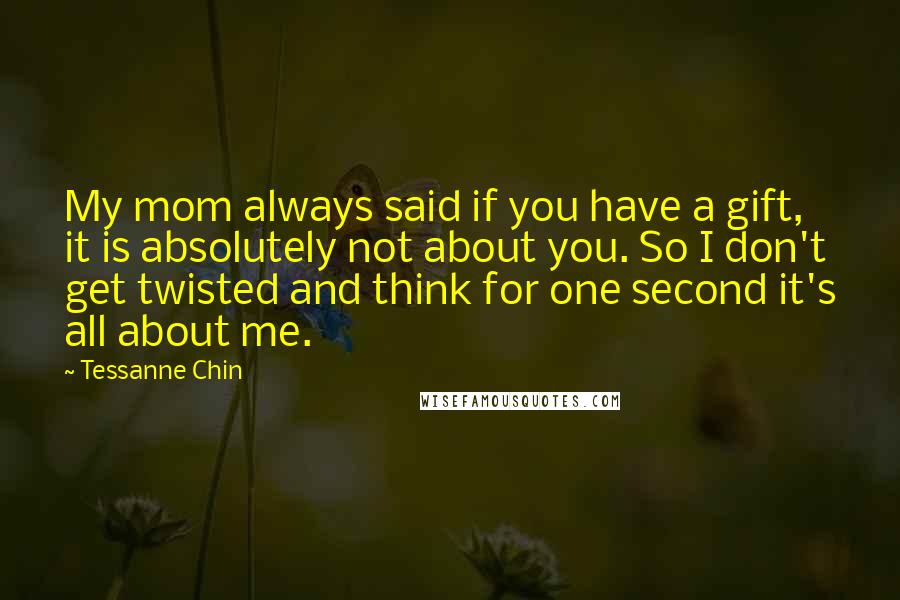 Tessanne Chin Quotes: My mom always said if you have a gift, it is absolutely not about you. So I don't get twisted and think for one second it's all about me.
