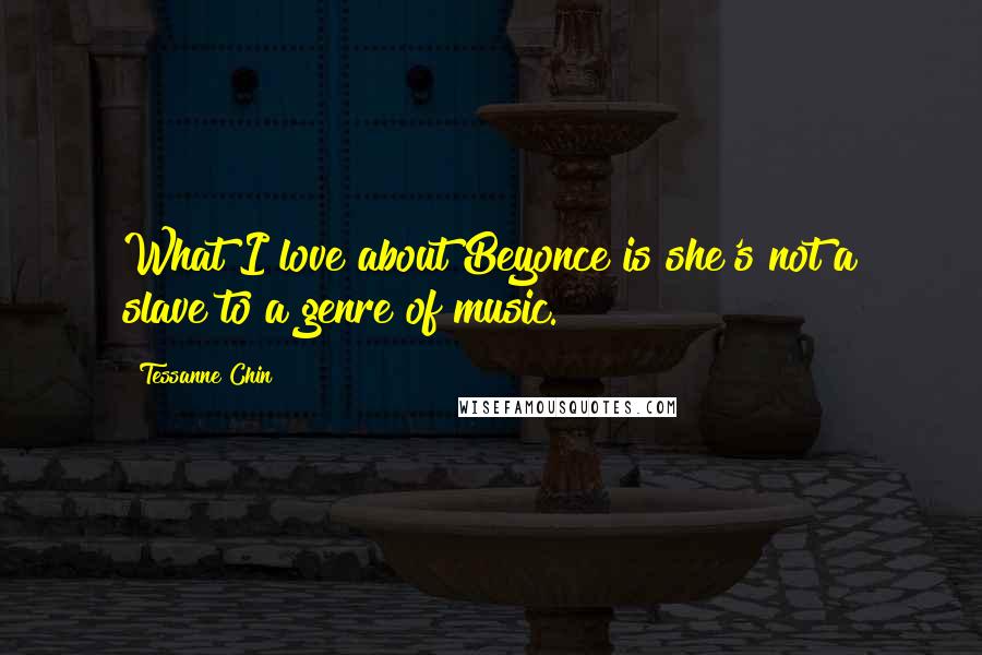 Tessanne Chin Quotes: What I love about Beyonce is she's not a slave to a genre of music.