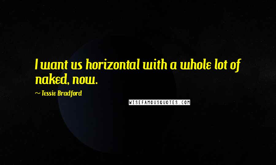 Tessie Bradford Quotes: I want us horizontal with a whole lot of naked, now.