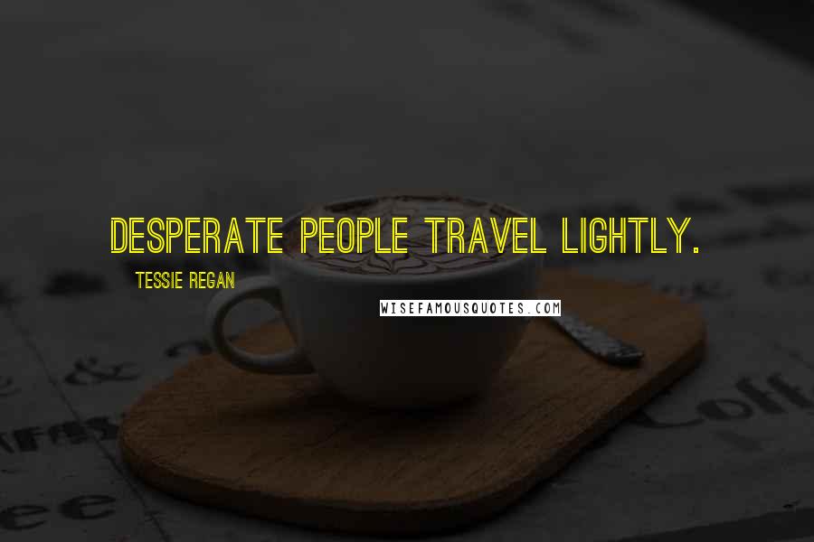 Tessie Regan Quotes: Desperate people travel lightly.