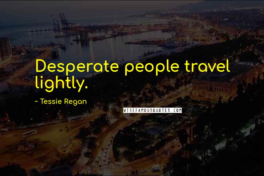 Tessie Regan Quotes: Desperate people travel lightly.