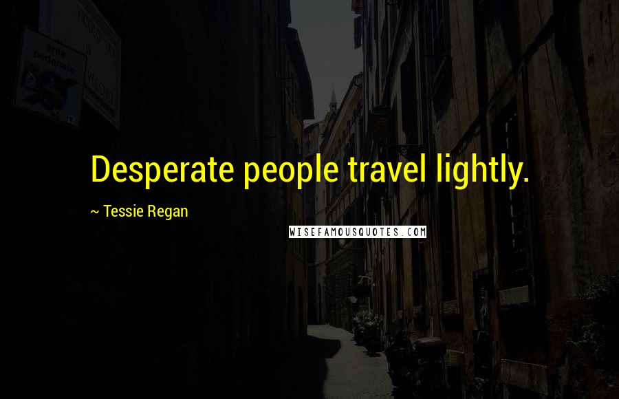 Tessie Regan Quotes: Desperate people travel lightly.
