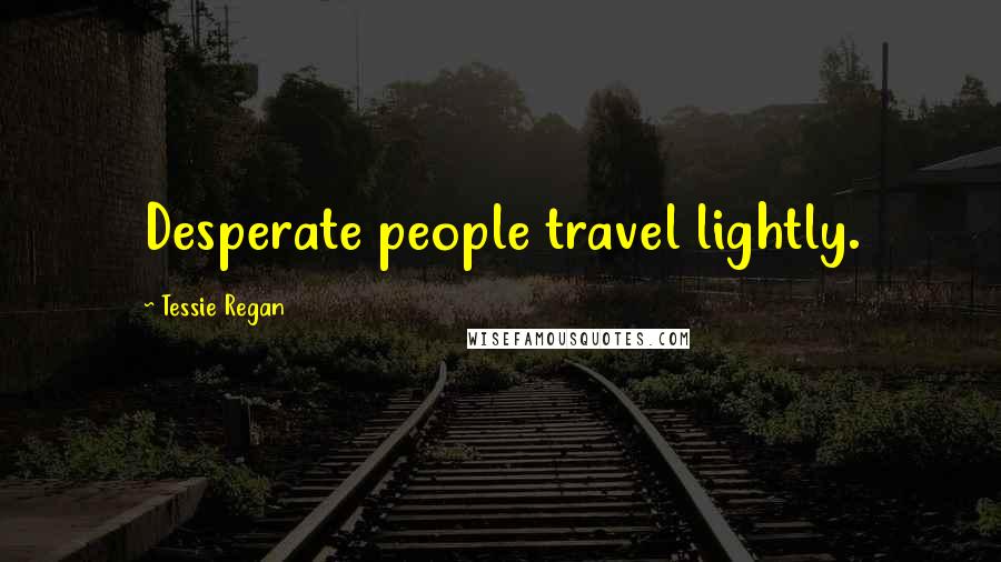 Tessie Regan Quotes: Desperate people travel lightly.