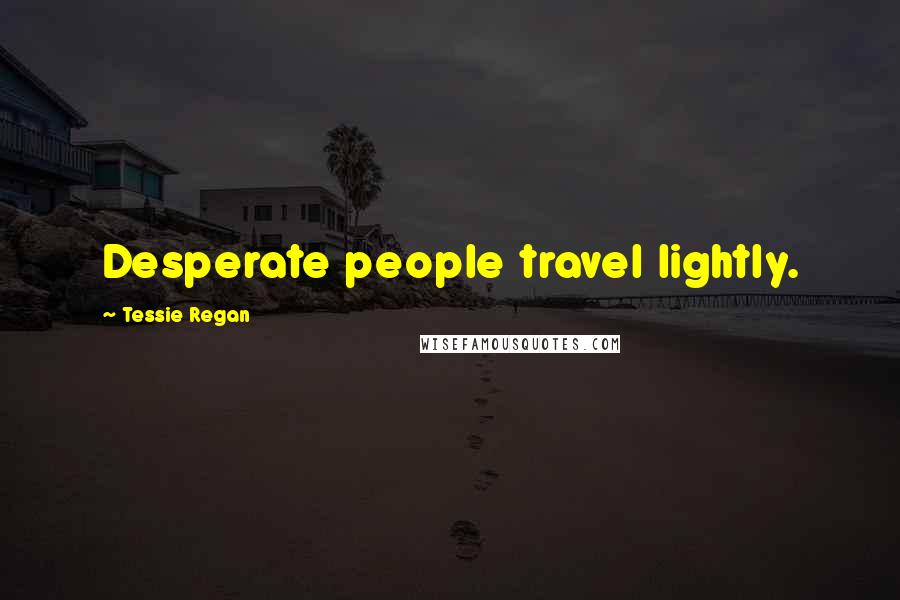 Tessie Regan Quotes: Desperate people travel lightly.