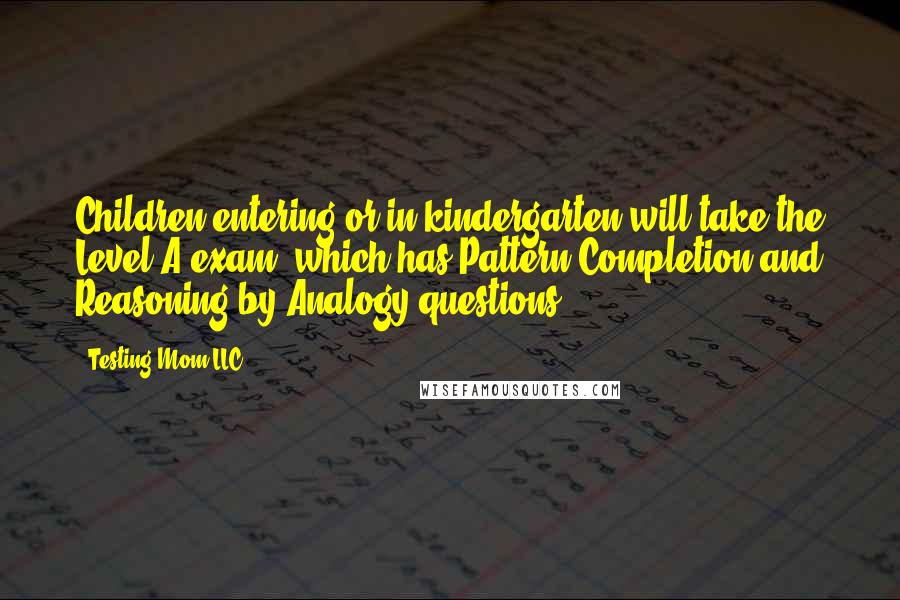 Testing Mom LLC Quotes: Children entering or in kindergarten will take the Level A exam, which has Pattern Completion and Reasoning by Analogy questions.