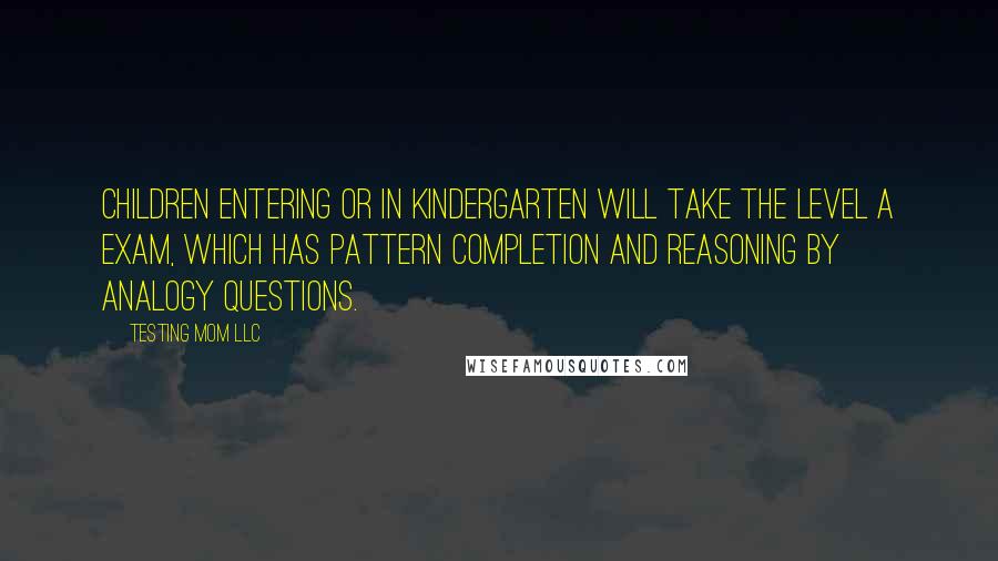 Testing Mom LLC Quotes: Children entering or in kindergarten will take the Level A exam, which has Pattern Completion and Reasoning by Analogy questions.