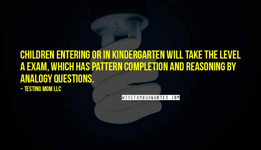 Testing Mom LLC Quotes: Children entering or in kindergarten will take the Level A exam, which has Pattern Completion and Reasoning by Analogy questions.