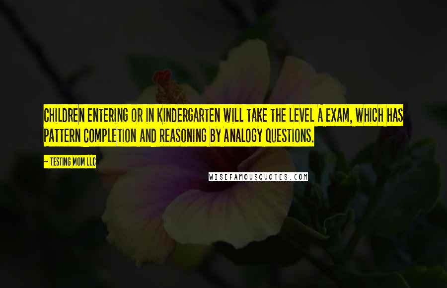 Testing Mom LLC Quotes: Children entering or in kindergarten will take the Level A exam, which has Pattern Completion and Reasoning by Analogy questions.