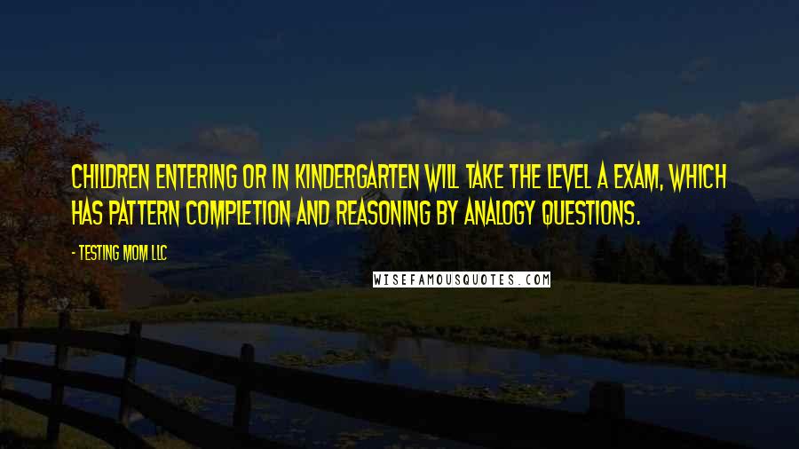 Testing Mom LLC Quotes: Children entering or in kindergarten will take the Level A exam, which has Pattern Completion and Reasoning by Analogy questions.