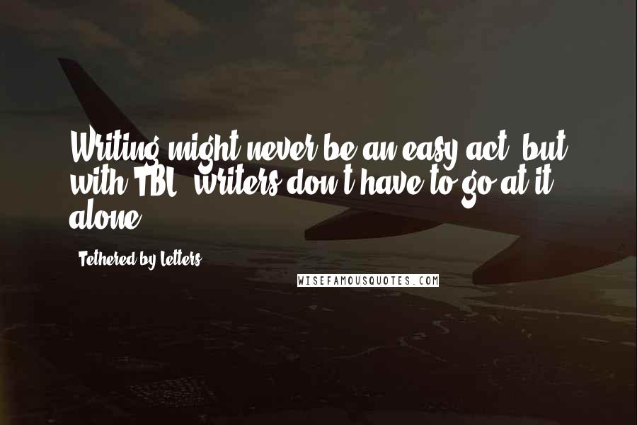 Tethered By Letters Quotes: Writing might never be an easy act, but with TBL, writers don't have to go at it alone.