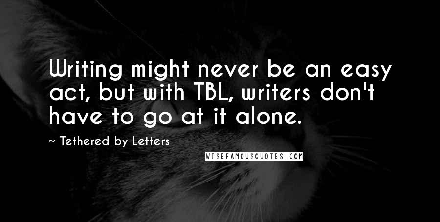 Tethered By Letters Quotes: Writing might never be an easy act, but with TBL, writers don't have to go at it alone.