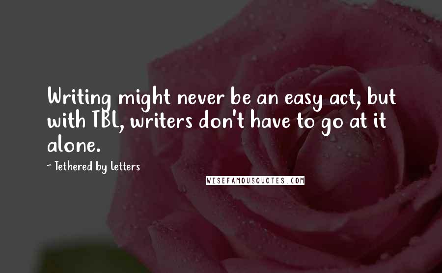 Tethered By Letters Quotes: Writing might never be an easy act, but with TBL, writers don't have to go at it alone.