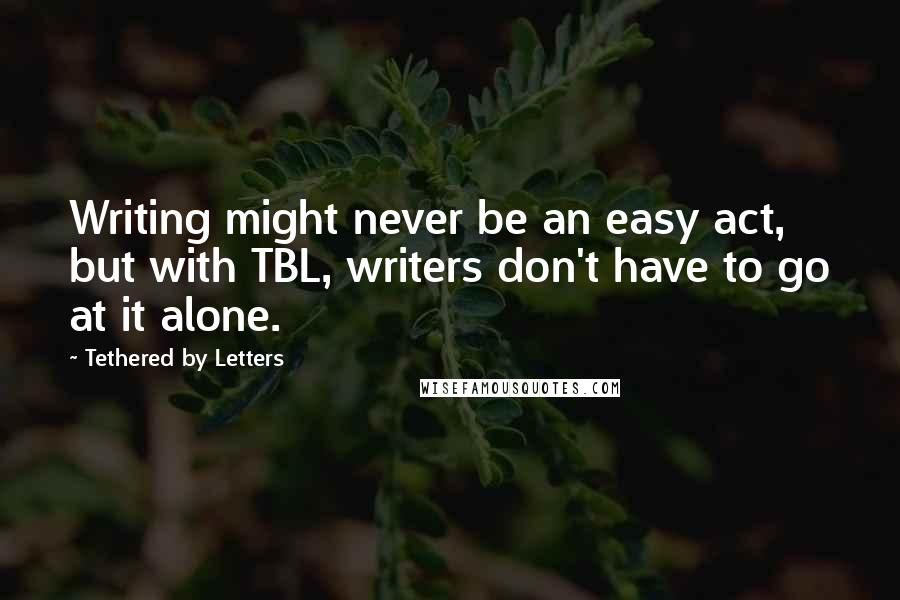 Tethered By Letters Quotes: Writing might never be an easy act, but with TBL, writers don't have to go at it alone.