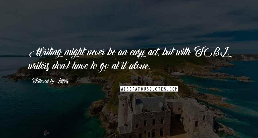 Tethered By Letters Quotes: Writing might never be an easy act, but with TBL, writers don't have to go at it alone.