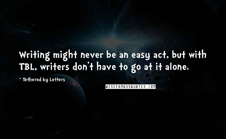 Tethered By Letters Quotes: Writing might never be an easy act, but with TBL, writers don't have to go at it alone.