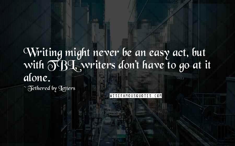 Tethered By Letters Quotes: Writing might never be an easy act, but with TBL, writers don't have to go at it alone.