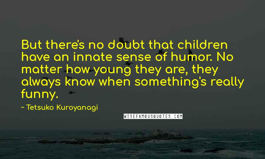 Tetsuko Kuroyanagi Quotes: But there's no doubt that children have an innate sense of humor. No matter how young they are, they always know when something's really funny.