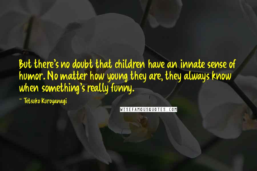 Tetsuko Kuroyanagi Quotes: But there's no doubt that children have an innate sense of humor. No matter how young they are, they always know when something's really funny.