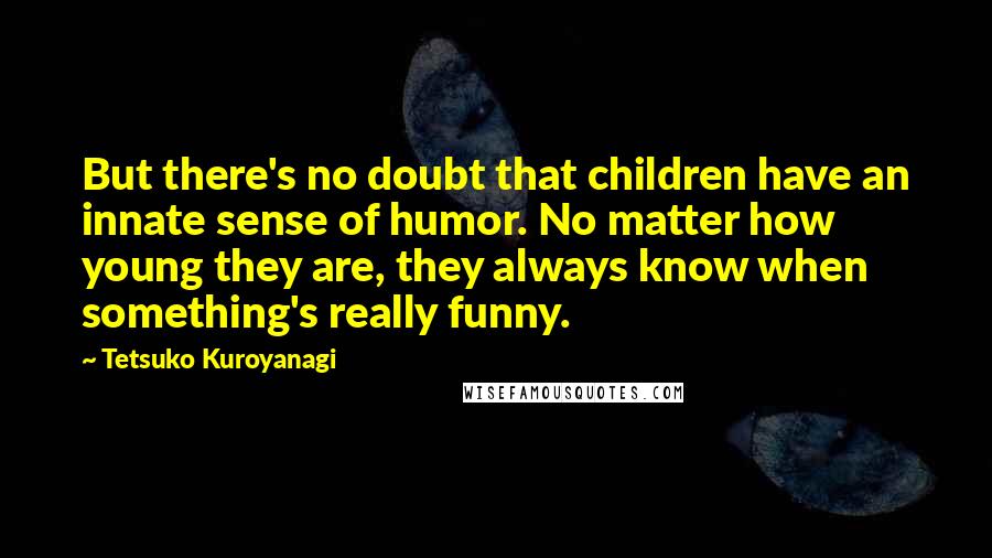 Tetsuko Kuroyanagi Quotes: But there's no doubt that children have an innate sense of humor. No matter how young they are, they always know when something's really funny.