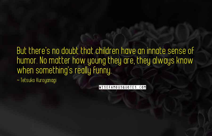 Tetsuko Kuroyanagi Quotes: But there's no doubt that children have an innate sense of humor. No matter how young they are, they always know when something's really funny.