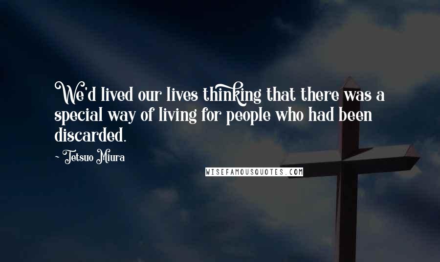 Tetsuo Miura Quotes: We'd lived our lives thinking that there was a special way of living for people who had been discarded.