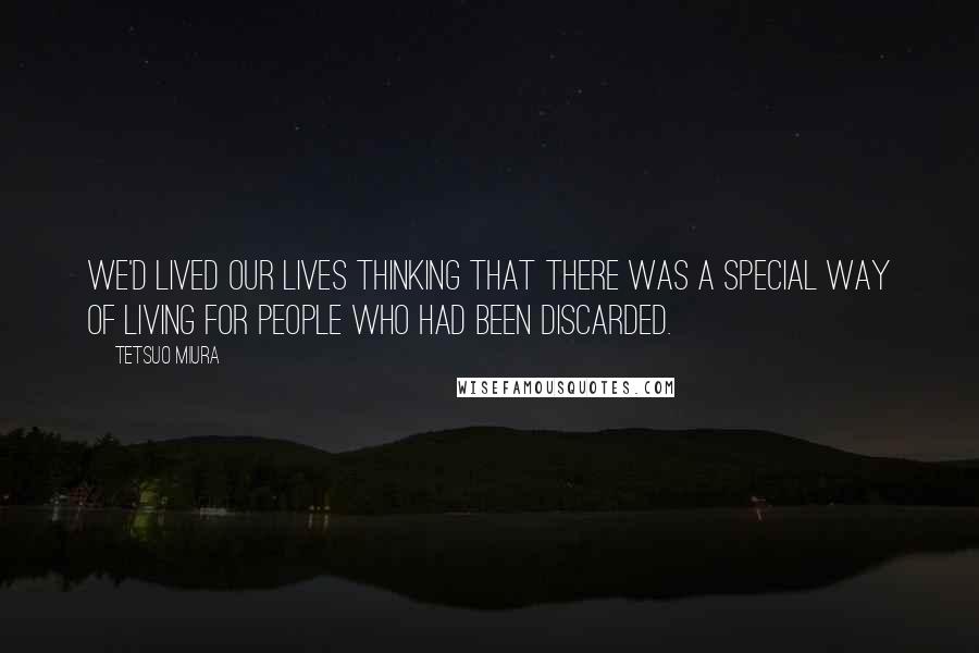 Tetsuo Miura Quotes: We'd lived our lives thinking that there was a special way of living for people who had been discarded.
