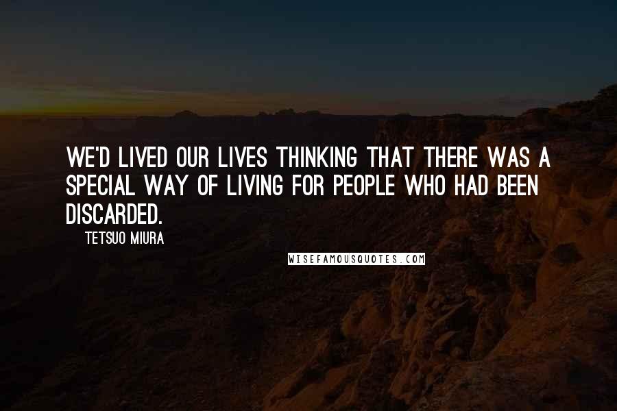 Tetsuo Miura Quotes: We'd lived our lives thinking that there was a special way of living for people who had been discarded.