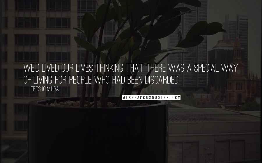 Tetsuo Miura Quotes: We'd lived our lives thinking that there was a special way of living for people who had been discarded.