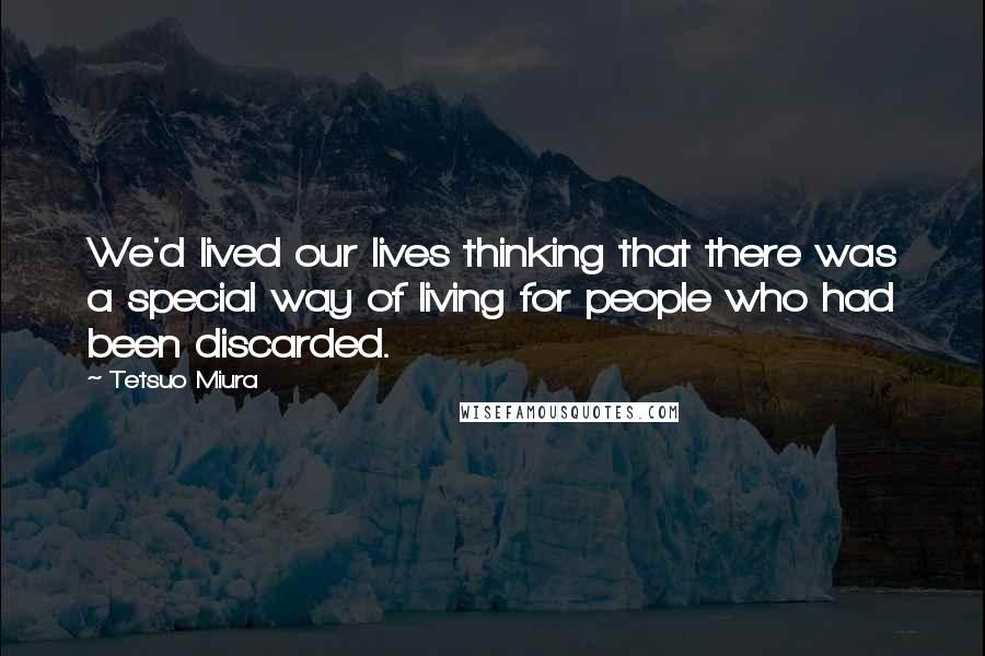 Tetsuo Miura Quotes: We'd lived our lives thinking that there was a special way of living for people who had been discarded.