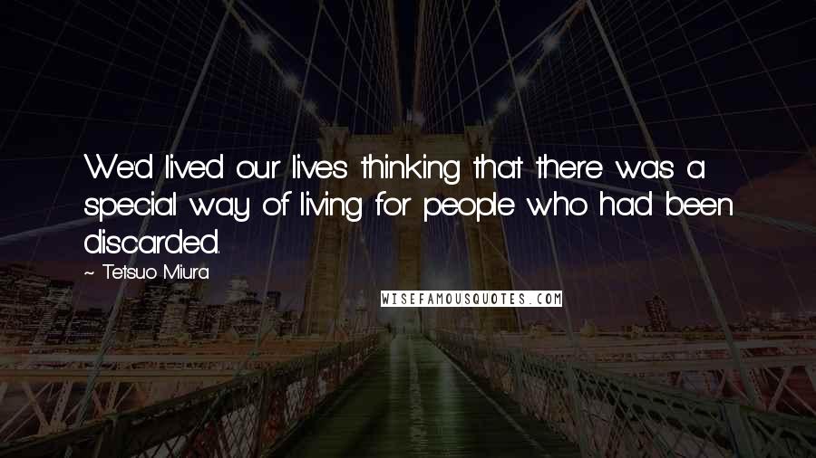 Tetsuo Miura Quotes: We'd lived our lives thinking that there was a special way of living for people who had been discarded.