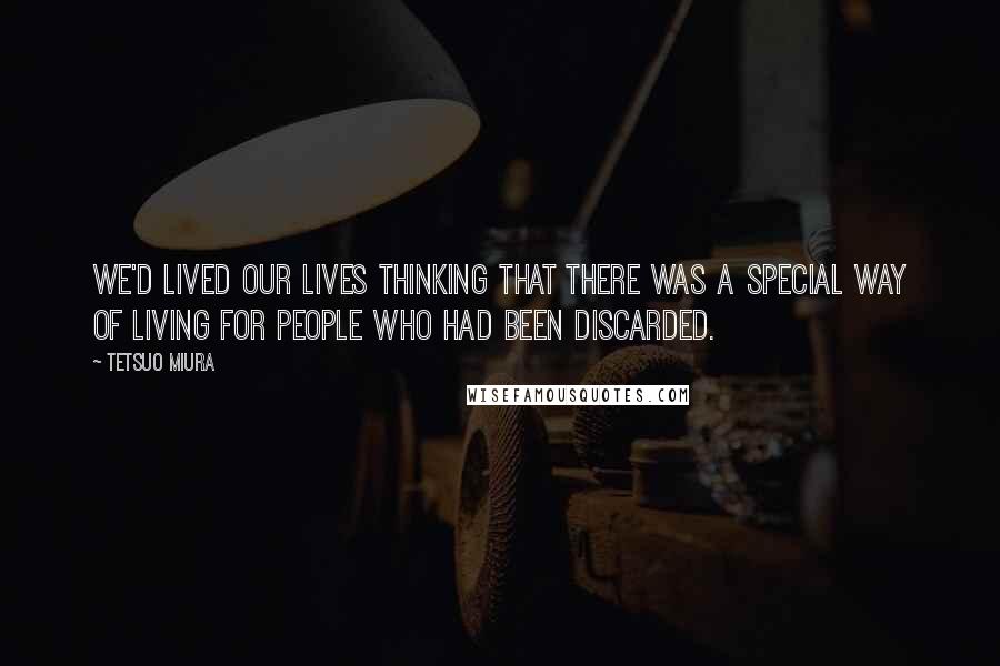 Tetsuo Miura Quotes: We'd lived our lives thinking that there was a special way of living for people who had been discarded.