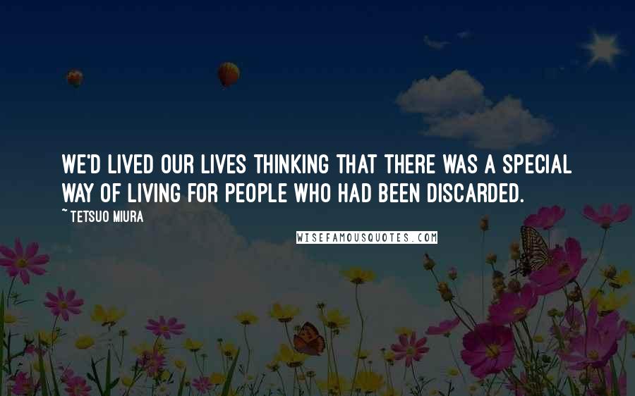 Tetsuo Miura Quotes: We'd lived our lives thinking that there was a special way of living for people who had been discarded.