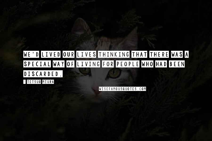 Tetsuo Miura Quotes: We'd lived our lives thinking that there was a special way of living for people who had been discarded.