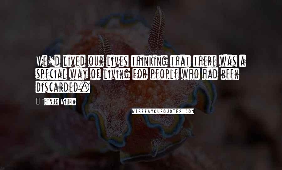 Tetsuo Miura Quotes: We'd lived our lives thinking that there was a special way of living for people who had been discarded.