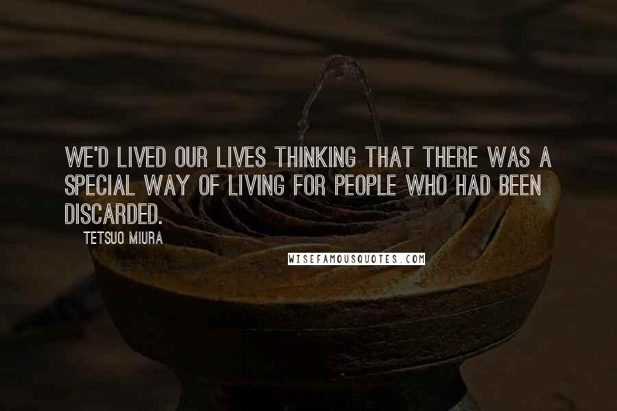 Tetsuo Miura Quotes: We'd lived our lives thinking that there was a special way of living for people who had been discarded.