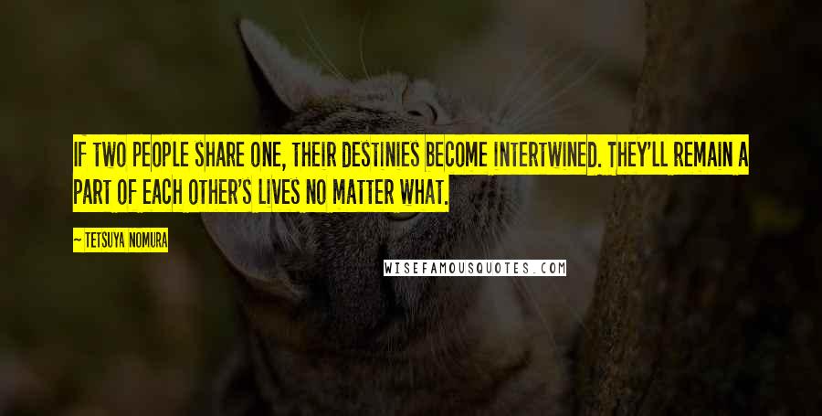 Tetsuya Nomura Quotes: If two people share one, their destinies become intertwined. They'll remain a part of each other's lives no matter what.