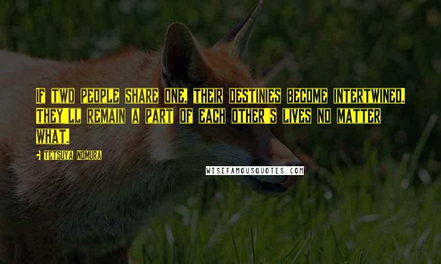 Tetsuya Nomura Quotes: If two people share one, their destinies become intertwined. They'll remain a part of each other's lives no matter what.