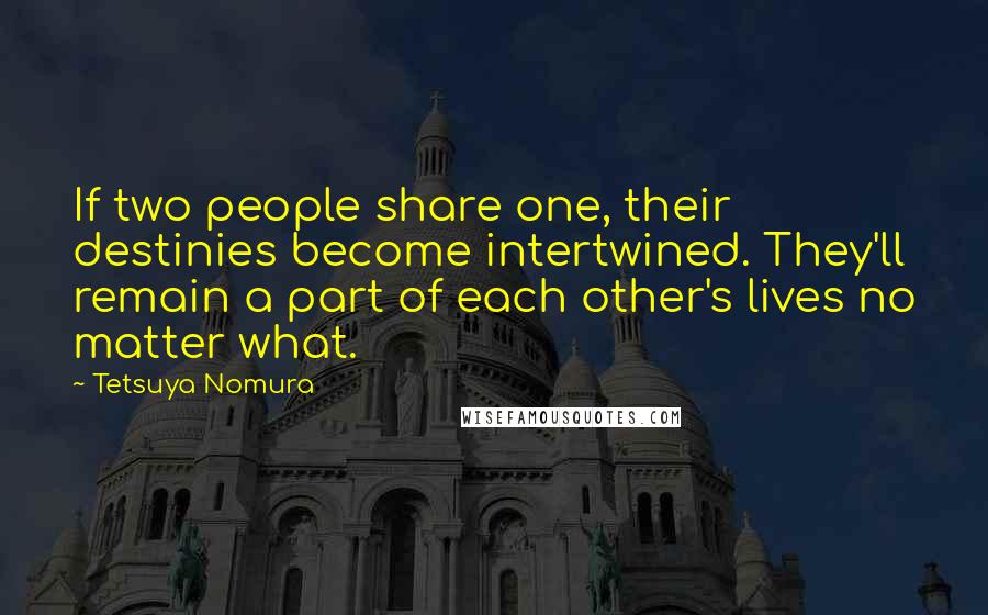 Tetsuya Nomura Quotes: If two people share one, their destinies become intertwined. They'll remain a part of each other's lives no matter what.
