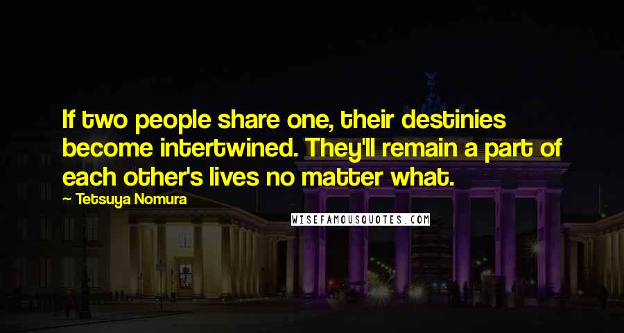 Tetsuya Nomura Quotes: If two people share one, their destinies become intertwined. They'll remain a part of each other's lives no matter what.