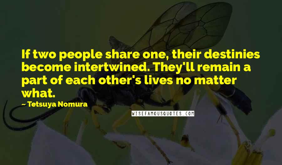 Tetsuya Nomura Quotes: If two people share one, their destinies become intertwined. They'll remain a part of each other's lives no matter what.