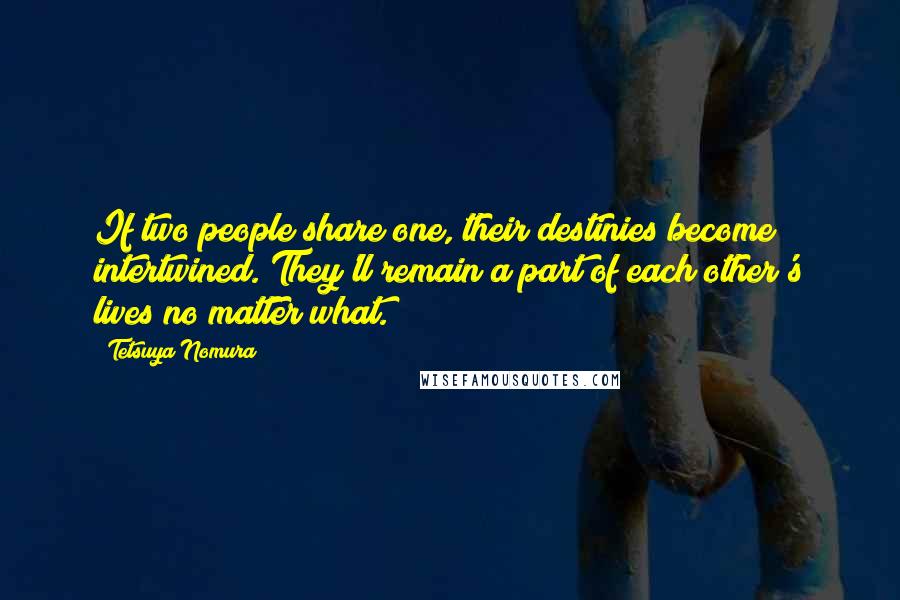 Tetsuya Nomura Quotes: If two people share one, their destinies become intertwined. They'll remain a part of each other's lives no matter what.