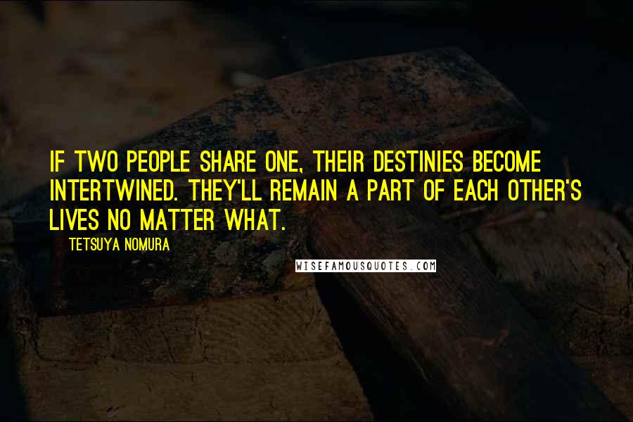 Tetsuya Nomura Quotes: If two people share one, their destinies become intertwined. They'll remain a part of each other's lives no matter what.